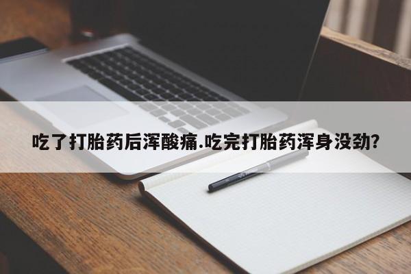 打胎药米非司酮网店,吃了打胎药后浑酸痛.吃完打胎药浑身没劲？