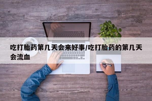 打胎药米非司酮网店,吃打胎药第几天会来好事/吃打胎药的第几天会流血