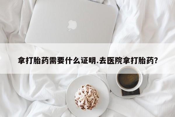 打胎药米非司酮网店,拿打胎药需要什么证明.去医院拿打胎药？