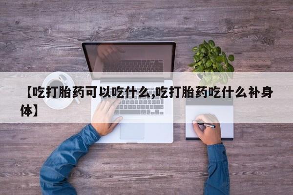 打胎药米非司酮网店,【吃打胎药可以吃什么,吃打胎药吃什么补身体】