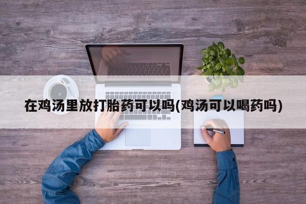 打胎药米非司酮网店,在鸡汤里放打胎药可以吗(鸡汤可以喝药吗)