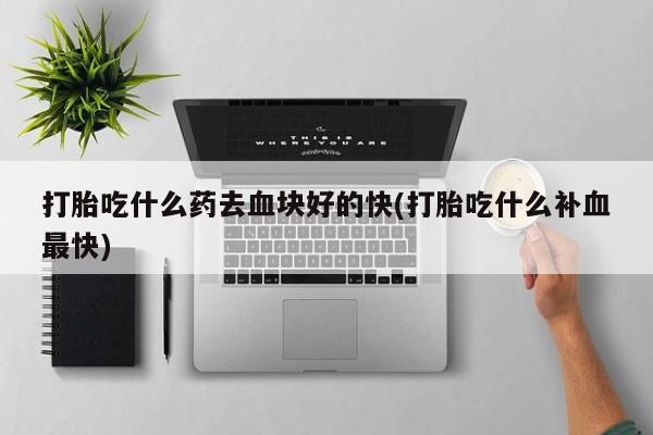 打胎药米非司酮网店,打胎吃什么药去血块好的快(打胎吃什么补血最快)
