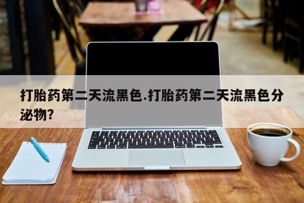 打胎药米非司酮网店,打胎药第二天流黑色.打胎药第二天流黑色分泌物？