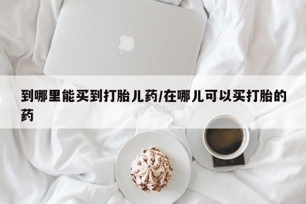 打胎药米非司酮网店,到哪里能买到打胎儿药/在哪儿可以买打胎的药