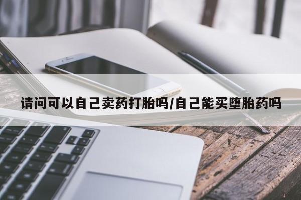 打胎药米非司酮网店,请问可以自己卖药打胎吗/自己能买堕胎药吗