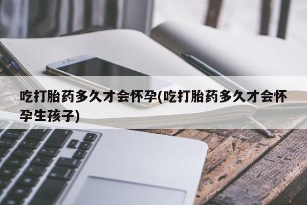 打胎药米非司酮网店,吃打胎药多久才会怀孕(吃打胎药多久才会怀孕生孩子)