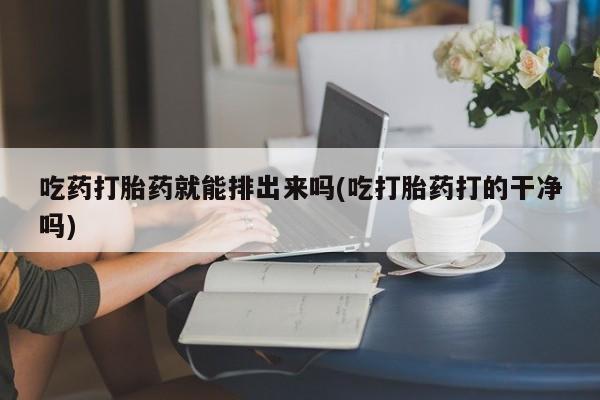 打胎药米非司酮网店,吃药打胎药就能排出来吗(吃打胎药打的干净吗)