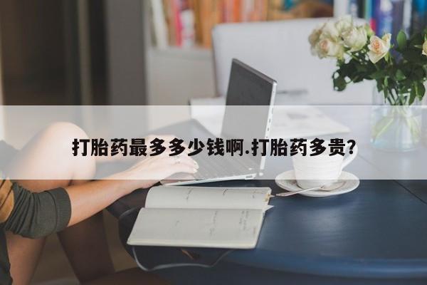打胎药米非司酮网店,打胎药最多多少钱啊.打胎药多贵？