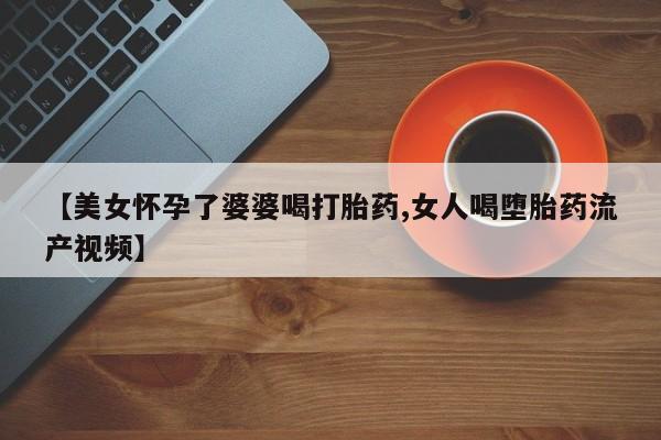 打胎药米非司酮网店,【美女怀孕了婆婆喝打胎药,女人喝堕胎药流产视频】