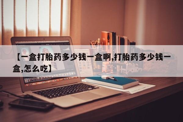 打胎药米非司酮网店,【一盒打胎药多少钱一盒啊,打胎药多少钱一盒,怎么吃】