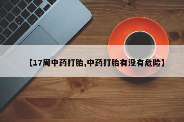 打胎药米非司酮网店,【17周中药打胎,中药打胎有没有危险】