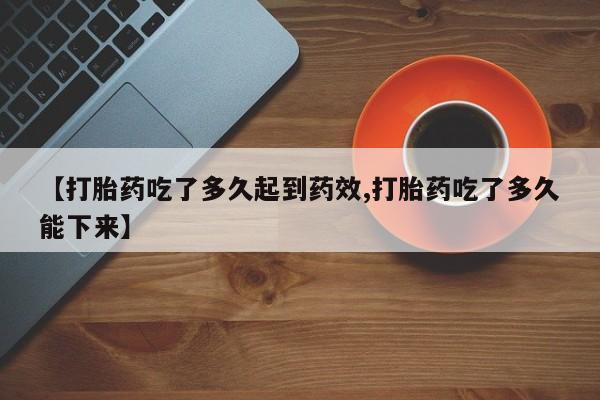 打胎药米非司酮网店,【打胎药吃了多久起到药效,打胎药吃了多久能下来】