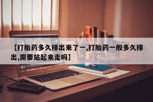 打胎药米非司酮网店,【打胎药多久排出来了一,打胎药一般多久排出,需要站起来走吗】