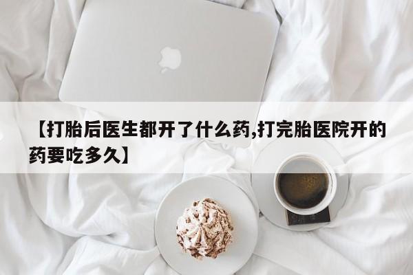 打胎药米非司酮网店,【打胎后医生都开了什么药,打完胎医院开的药要吃多久】