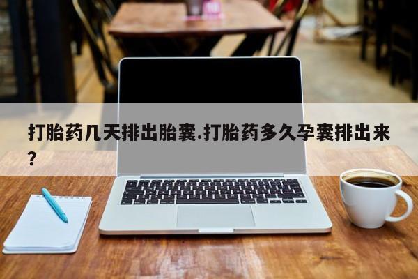 打胎药米非司酮网店,打胎药几天排出胎囊.打胎药多久孕囊排出来？