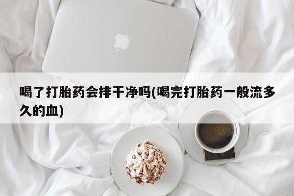 打胎药米非司酮网店,喝了打胎药会排干净吗(喝完打胎药一般流多久的血)