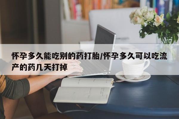 打胎药米非司酮网店,怀孕多久能吃别的药打胎/怀孕多久可以吃流产的药几天打掉