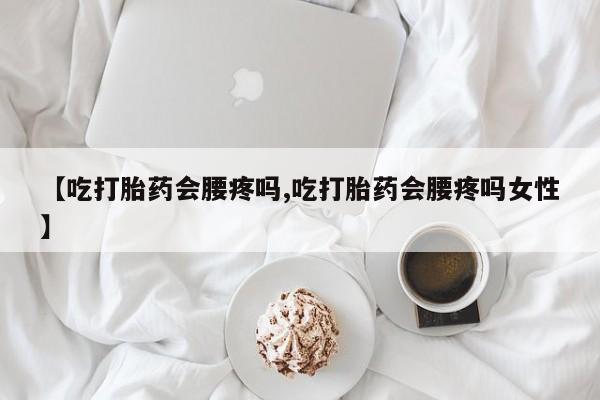 打胎药米非司酮网店,【吃打胎药会腰疼吗,吃打胎药会腰疼吗女性】