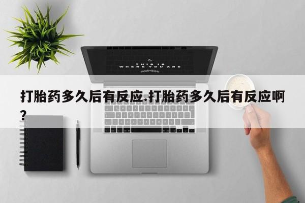 打胎药米非司酮网店,打胎药多久后有反应.打胎药多久后有反应啊？