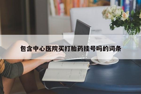 打胎药米非司酮网店,包含中心医院买打胎药挂号吗的词条