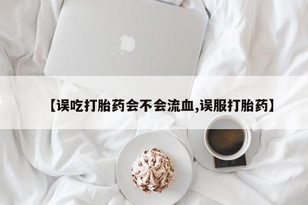 打胎药米非司酮网店,【误吃打胎药会不会流血,误服打胎药】