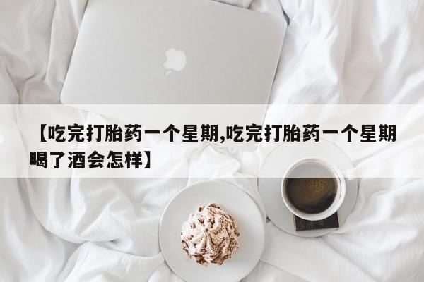 打胎药米非司酮网店,【吃完打胎药一个星期,吃完打胎药一个星期喝了酒会怎样】