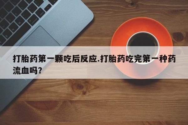 打胎药米非司酮网店,打胎药第一颗吃后反应.打胎药吃完第一种药流血吗？