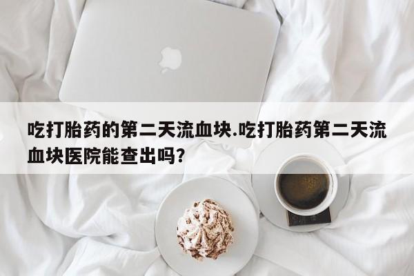 打胎药米非司酮网店,吃打胎药的第二天流血块.吃打胎药第二天流血块医院能查出吗？