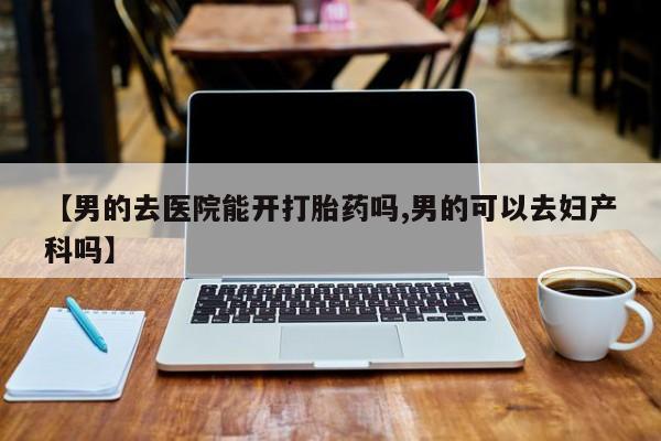 打胎药米非司酮网店,【男的去医院能开打胎药吗,男的可以去妇产科吗】