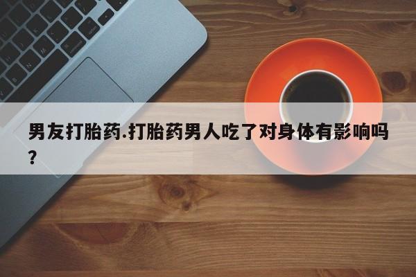 打胎药米非司酮网店,男友打胎药.打胎药男人吃了对身体有影响吗？