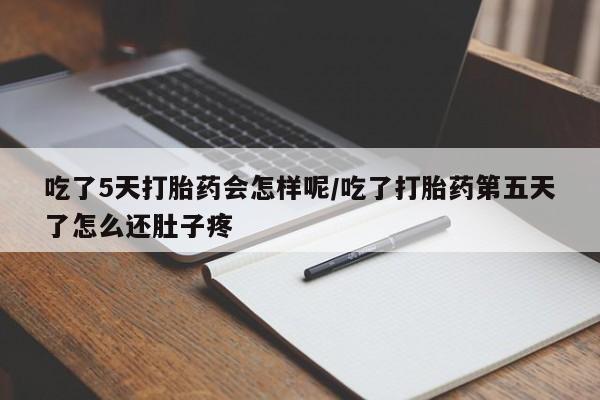 打胎药米非司酮网店,吃了5天打胎药会怎样呢/吃了打胎药第五天了怎么还肚子疼