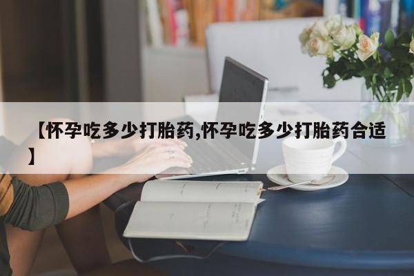 打胎药米非司酮网店,【怀孕吃多少打胎药,怀孕吃多少打胎药合适】