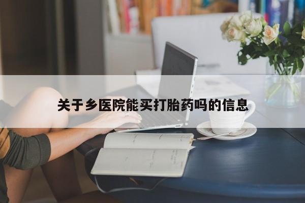 打胎药米非司酮网店,关于乡医院能买打胎药吗的信息