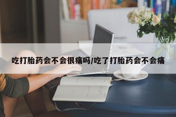 打胎药米非司酮网店,吃打胎药会不会很痛吗/吃了打胎药会不会痛