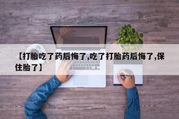 打胎药米非司酮网店,【打胎吃了药后悔了,吃了打胎药后悔了,保住胎了】