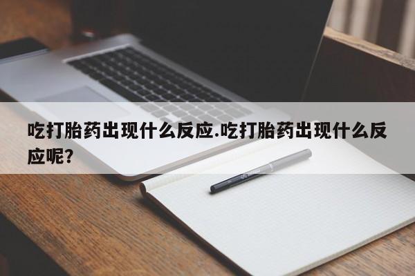 打胎药米非司酮网店,吃打胎药出现什么反应.吃打胎药出现什么反应呢？