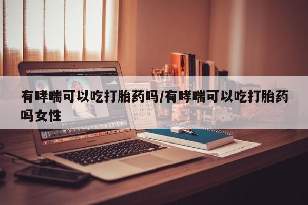 打胎药米非司酮网店,有哮喘可以吃打胎药吗/有哮喘可以吃打胎药吗女性