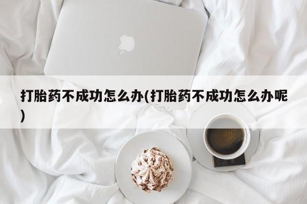 打胎药米非司酮网店,打胎药不成功怎么办(打胎药不成功怎么办呢)