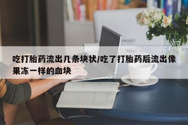 打胎药米非司酮网店,吃打胎药流出几条块状/吃了打胎药后流出像果冻一样的血块