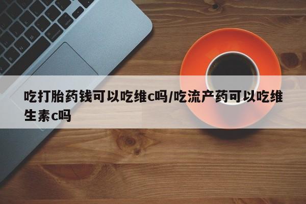 打胎药米非司酮网店,吃打胎药钱可以吃维c吗/吃流产药可以吃维生素c吗