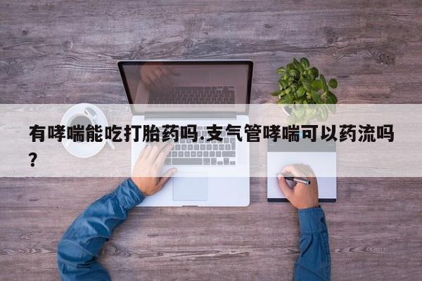 打胎药米非司酮网店,有哮喘能吃打胎药吗.支气管哮喘可以药流吗？