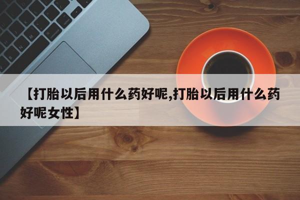 打胎药米非司酮网店,【打胎以后用什么药好呢,打胎以后用什么药好呢女性】